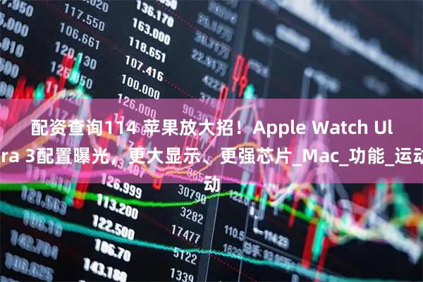 配资查询114 苹果放大招！Apple Watch Ultra 3配置曝光，更大显示、更强芯片_Mac_功能_运动