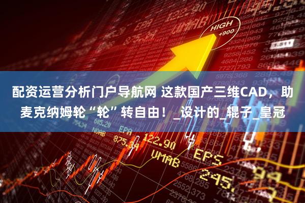 配资运营分析门户导航网 这款国产三维CAD，助麦克纳姆轮“轮”转自由！_设计的_辊子_皇冠