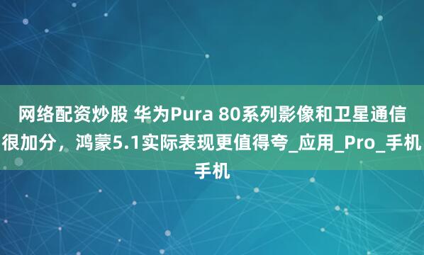 网络配资炒股 华为Pura 80系列影像和卫星通信很加分，鸿蒙5.1实际表现更值得夸_应用_Pro_手机