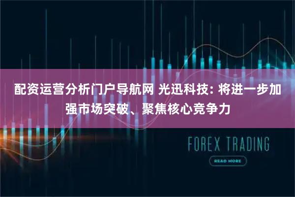 配资运营分析门户导航网 光迅科技: 将进一步加强市场突破、聚焦核心竞争力