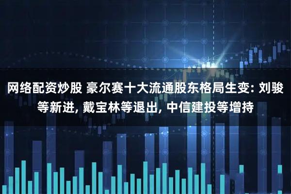 网络配资炒股 豪尔赛十大流通股东格局生变: 刘骏等新进, 戴宝林等退出, 中信建投等增持