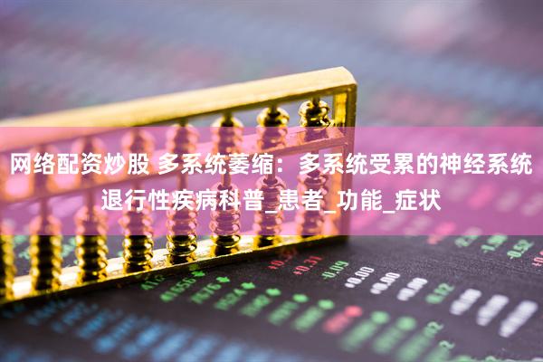 网络配资炒股 多系统萎缩：多系统受累的神经系统退行性疾病科普_患者_功能_症状