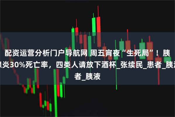 配资运营分析门户导航网 周五宵夜“生死局”！胰腺炎30%死亡率，四类人请放下酒杯_张续民_患者_胰液